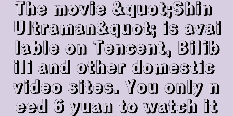 The movie "Shin Ultraman" is available on Tencent, Bilibili and other domestic video sites. You only need 6 yuan to watch it