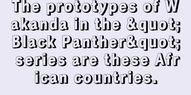 The prototypes of Wakanda in the "Black Panther" series are these African countries.