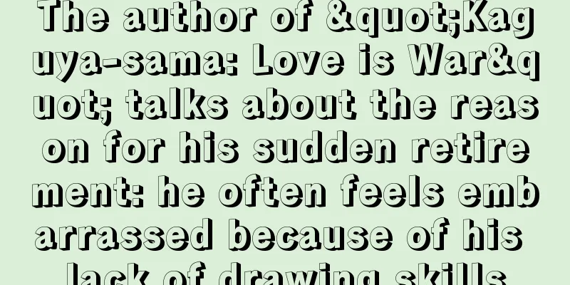 The author of "Kaguya-sama: Love is War" talks about the reason for his sudden retirement: he often feels embarrassed because of his lack of drawing skills
