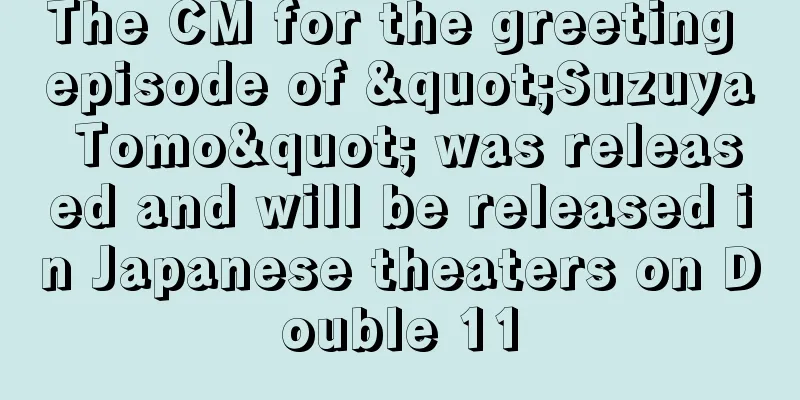 The CM for the greeting episode of "Suzuya Tomo" was released and will be released in Japanese theaters on Double 11