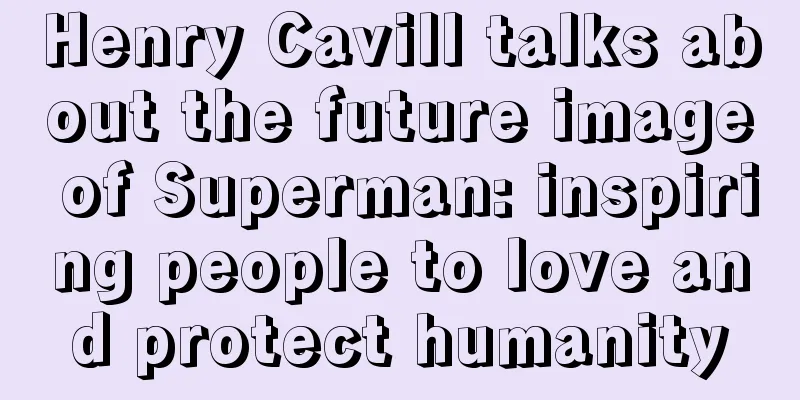 Henry Cavill talks about the future image of Superman: inspiring people to love and protect humanity
