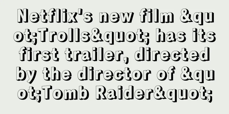 Netflix's new film "Trolls" has its first trailer, directed by the director of "Tomb Raider"