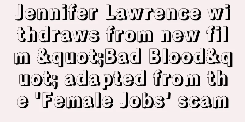 Jennifer Lawrence withdraws from new film "Bad Blood" adapted from the 'Female Jobs' scam