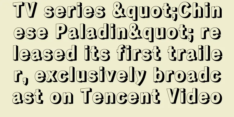 TV series "Chinese Paladin" released its first trailer, exclusively broadcast on Tencent Video