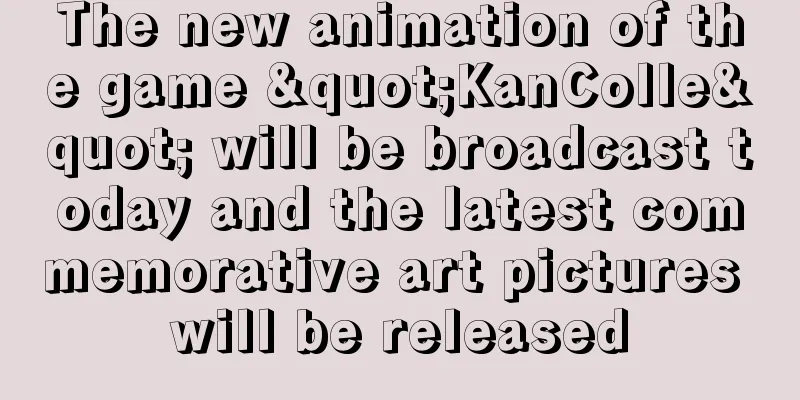 The new animation of the game "KanColle" will be broadcast today and the latest commemorative art pictures will be released