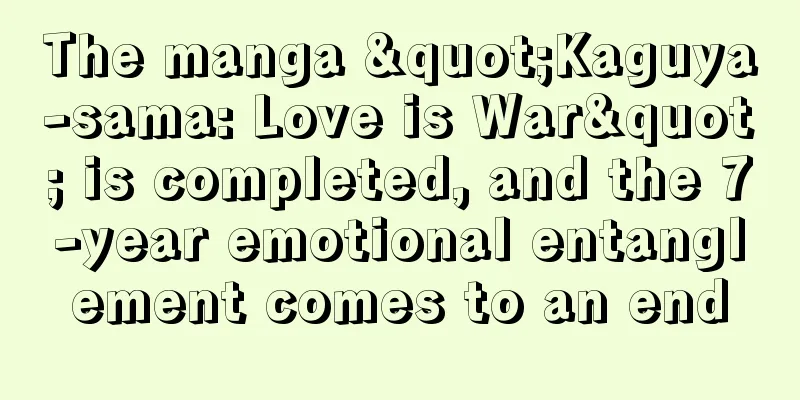 The manga "Kaguya-sama: Love is War" is completed, and the 7-year emotional entanglement comes to an end