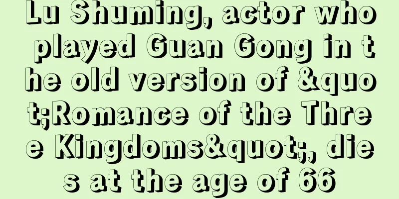 Lu Shuming, actor who played Guan Gong in the old version of "Romance of the Three Kingdoms", dies at the age of 66