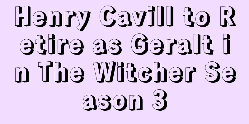 Henry Cavill to Retire as Geralt in The Witcher Season 3