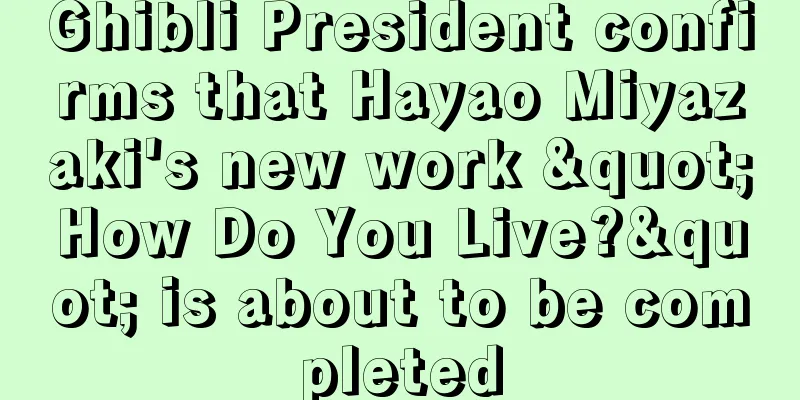 Ghibli President confirms that Hayao Miyazaki's new work "How Do You Live?" is about to be completed