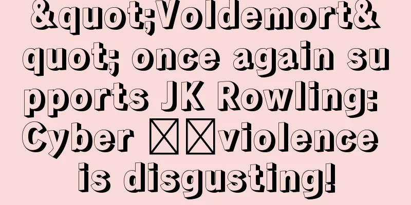 "Voldemort" once again supports JK Rowling: Cyber ​​violence is disgusting!