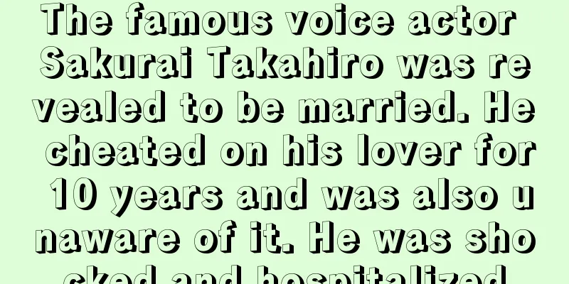 The famous voice actor Sakurai Takahiro was revealed to be married. He cheated on his lover for 10 years and was also unaware of it. He was shocked and hospitalized