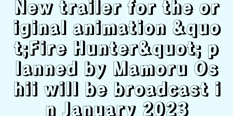 New trailer for the original animation "Fire Hunter" planned by Mamoru Oshii will be broadcast in January 2023