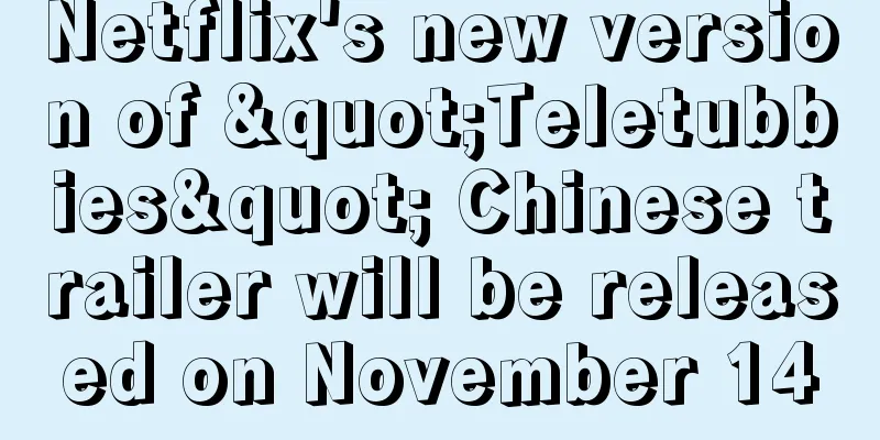 Netflix's new version of "Teletubbies" Chinese trailer will be released on November 14
