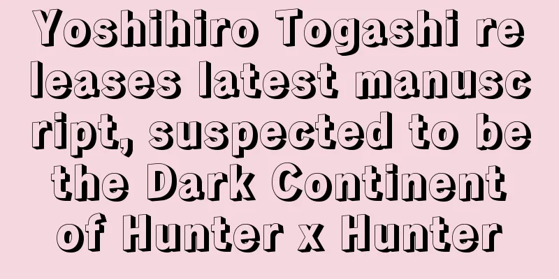Yoshihiro Togashi releases latest manuscript, suspected to be the Dark Continent of Hunter x Hunter