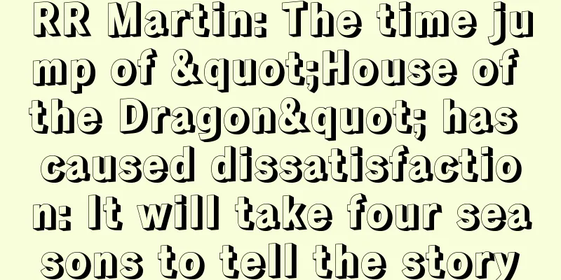 RR Martin: The time jump of "House of the Dragon" has caused dissatisfaction: It will take four seasons to tell the story