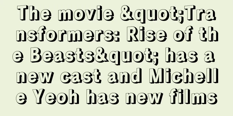 The movie "Transformers: Rise of the Beasts" has a new cast and Michelle Yeoh has new films