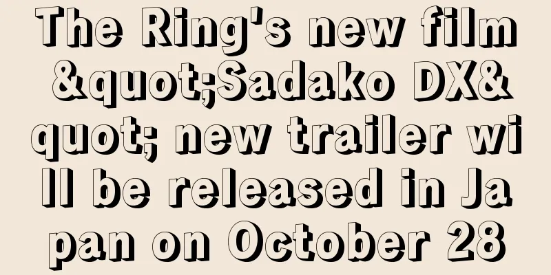 The Ring's new film "Sadako DX" new trailer will be released in Japan on October 28