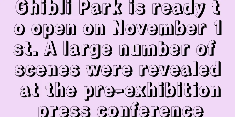 Ghibli Park is ready to open on November 1st. A large number of scenes were revealed at the pre-exhibition press conference
