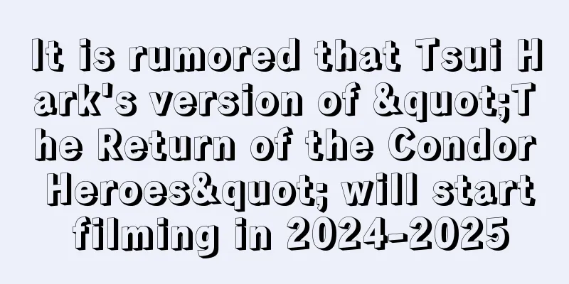 It is rumored that Tsui Hark's version of "The Return of the Condor Heroes" will start filming in 2024-2025