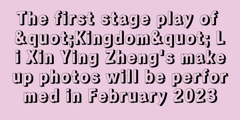 The first stage play of "Kingdom" Li Xin Ying Zheng's makeup photos will be performed in February 2023