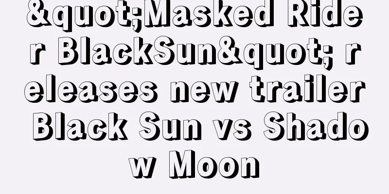 "Masked Rider BlackSun" releases new trailer Black Sun vs Shadow Moon