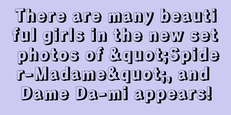 There are many beautiful girls in the new set photos of "Spider-Madame", and Dame Da-mi appears!