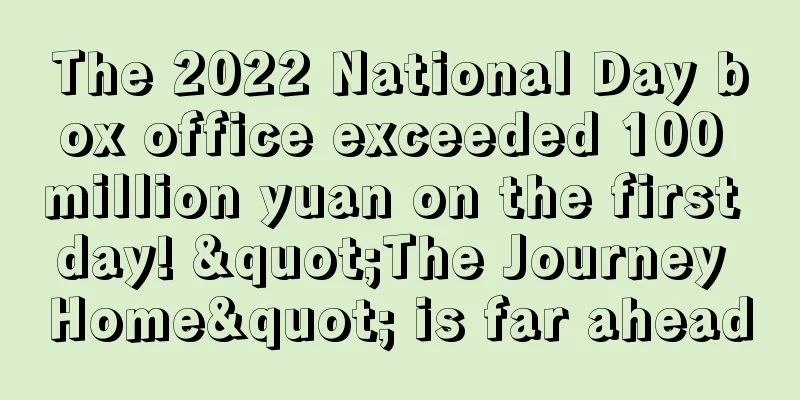 The 2022 National Day box office exceeded 100 million yuan on the first day! "The Journey Home" is far ahead