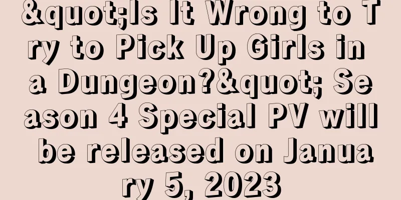 "Is It Wrong to Try to Pick Up Girls in a Dungeon?" Season 4 Special PV will be released on January 5, 2023