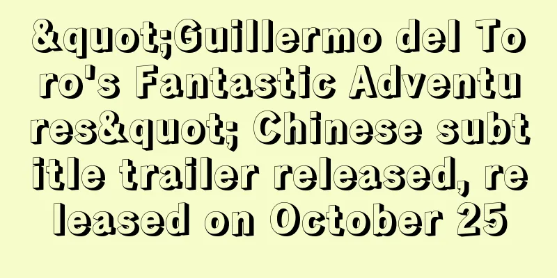 "Guillermo del Toro's Fantastic Adventures" Chinese subtitle trailer released, released on October 25
