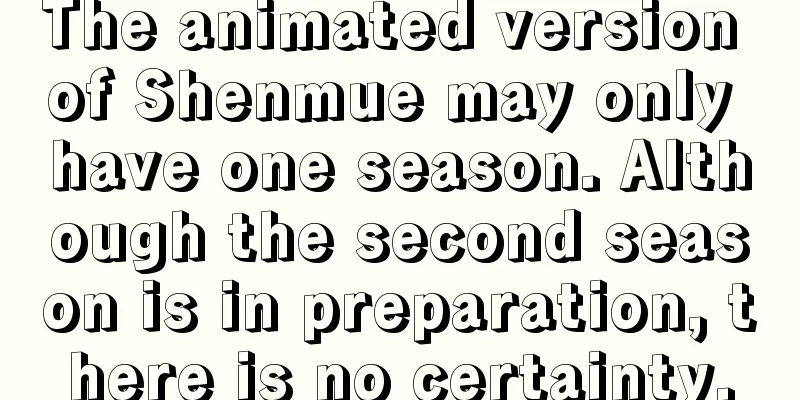 The animated version of Shenmue may only have one season. Although the second season is in preparation, there is no certainty.