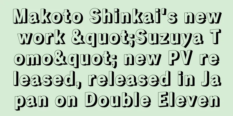 Makoto Shinkai's new work "Suzuya Tomo" new PV released, released in Japan on Double Eleven