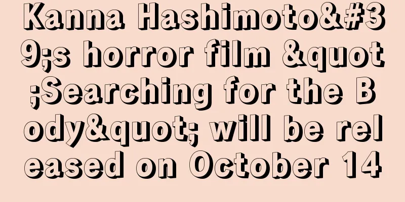 Kanna Hashimoto's horror film "Searching for the Body" will be released on October 14
