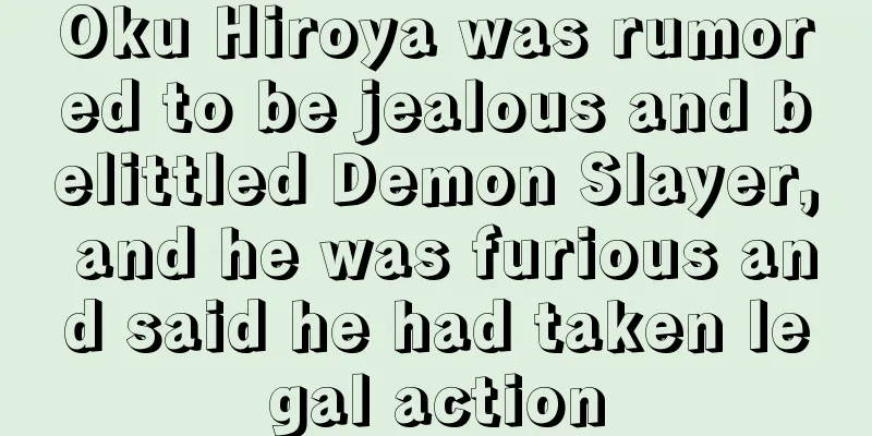 Oku Hiroya was rumored to be jealous and belittled Demon Slayer, and he was furious and said he had taken legal action