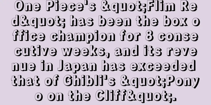 One Piece's "Flim Red" has been the box office champion for 8 consecutive weeks, and its revenue in Japan has exceeded that of Ghibli's "Ponyo on the Cliff".