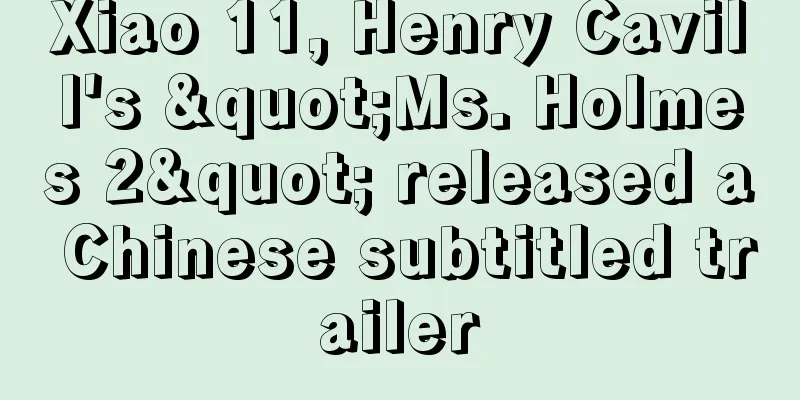 Xiao 11, Henry Cavill's "Ms. Holmes 2" released a Chinese subtitled trailer