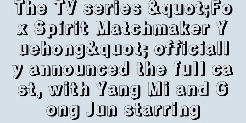 The TV series "Fox Spirit Matchmaker Yuehong" officially announced the full cast, with Yang Mi and Gong Jun starring