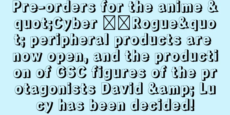 Pre-orders for the anime "Cyber ​​Rogue" peripheral products are now open, and the production of GSC figures of the protagonists David & Lucy has been decided!