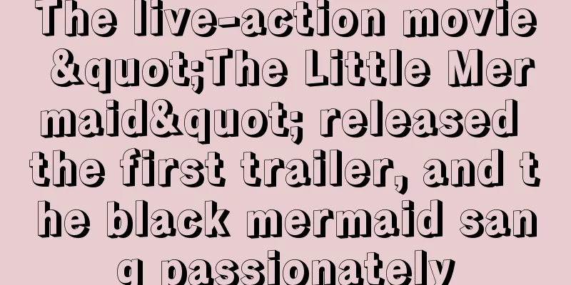 The live-action movie "The Little Mermaid" released the first trailer, and the black mermaid sang passionately