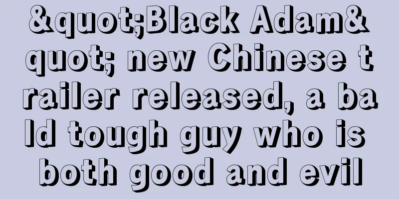 "Black Adam" new Chinese trailer released, a bald tough guy who is both good and evil
