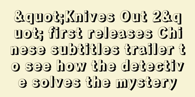 "Knives Out 2" first releases Chinese subtitles trailer to see how the detective solves the mystery