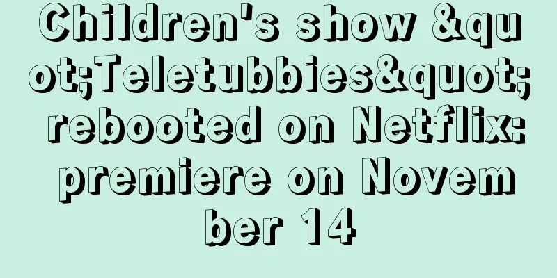 Children's show "Teletubbies" rebooted on Netflix: premiere on November 14