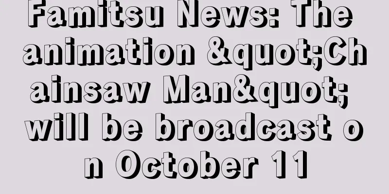 Famitsu News: The animation "Chainsaw Man" will be broadcast on October 11