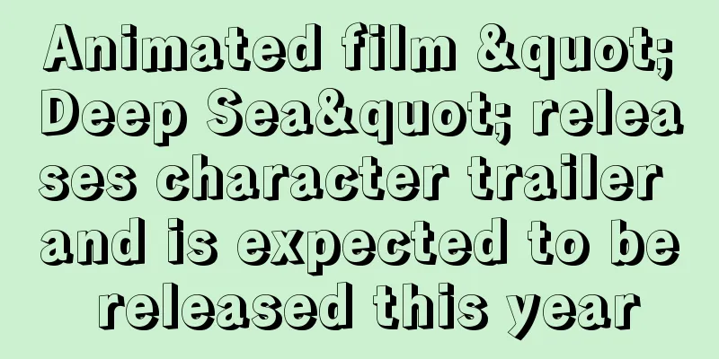Animated film "Deep Sea" releases character trailer and is expected to be released this year