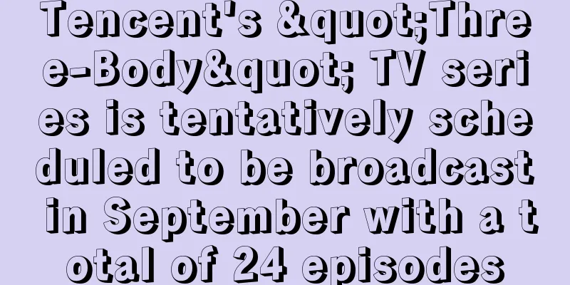 Tencent's "Three-Body" TV series is tentatively scheduled to be broadcast in September with a total of 24 episodes