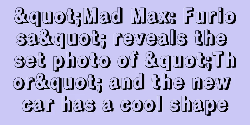 "Mad Max: Furiosa" reveals the set photo of "Thor" and the new car has a cool shape