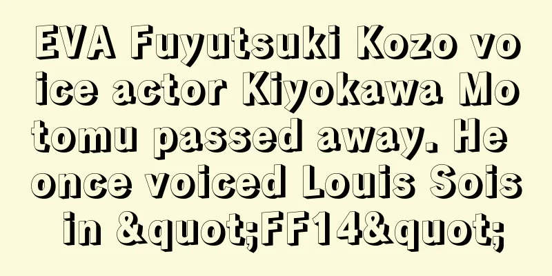 EVA Fuyutsuki Kozo voice actor Kiyokawa Motomu passed away. He once voiced Louis Sois in "FF14"