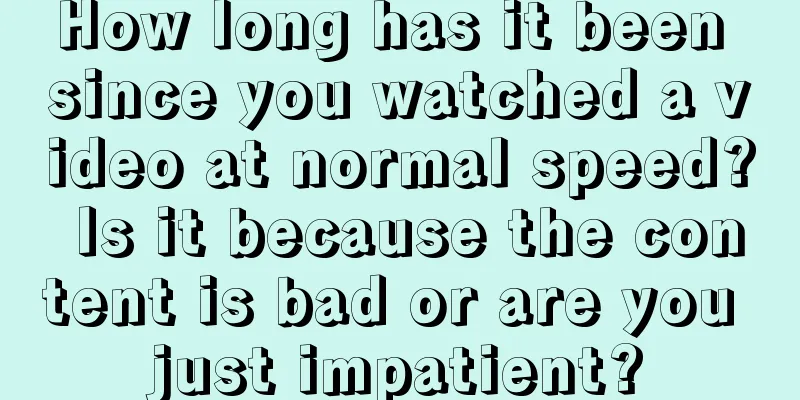 How long has it been since you watched a video at normal speed? Is it because the content is bad or are you just impatient?
