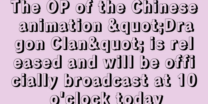 The OP of the Chinese animation "Dragon Clan" is released and will be officially broadcast at 10 o'clock today