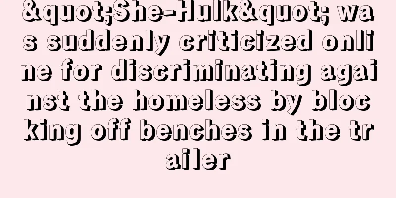 "She-Hulk" was suddenly criticized online for discriminating against the homeless by blocking off benches in the trailer