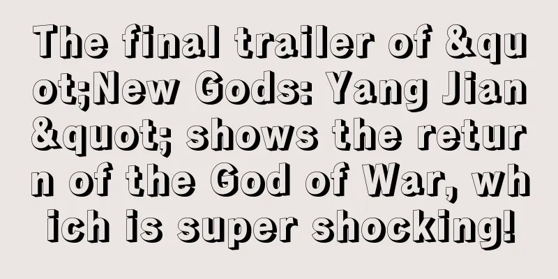 The final trailer of "New Gods: Yang Jian" shows the return of the God of War, which is super shocking!
